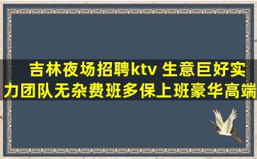 吉林夜场招聘ktv 生意巨好实力团队无杂费班多保上班豪华高端